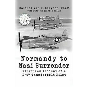 Normandy to Nazi Surrender: Firsthand Account of a P-47 Thunderbolt Pilot, Paperback - Colonel Van H. Slayden imagine