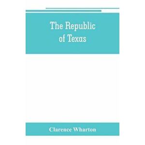The republic of Texas; a brief history of Texas from the first American colonies in 1821 to annexation in 1846, Paperback - Clarence Wharton imagine
