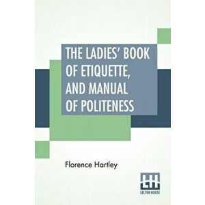 The Ladies' Book Of Etiquette, And Manual Of Politeness: A Complete Hand Book For The Use Of The Lady In Polite Society. - Florence Hartley imagine