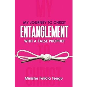My Journey to Christ: Entanglement with a False Prophet, Paperback - Felicia Tengu imagine