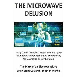 THE MICROWAVE DELUSION - Why 'Smart' Wireless Means We Are Dying Younger in Poorer Health and Endangering the Wellbeing of Our Children: The Diary of imagine