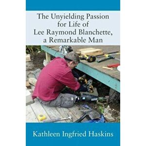 The Unyielding Passion for Life of Lee Raymond Blanchette, a Remarkable Man, Paperback - Kathleen Ingfried Haskins imagine