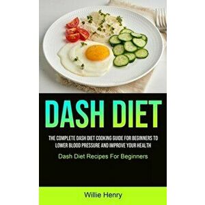 Dash Diet: The Complete Dash Diet Cooking Guide For Beginners To Lower Blood Pressure And Improve Your Health (Dash Diet Recipes - Willie Henry imagine