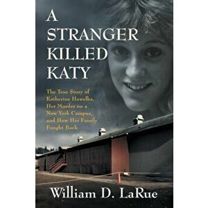 A Stranger Killed Katy: The True Story of Katherine Hawelka, Her Murder on a New York Campus, and How Her Family Fought Back - William D. Larue imagine
