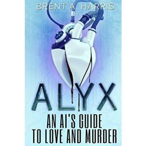 Alyx: An AI's Guide to Love and Murder, Paperback - Brent a. Harris imagine