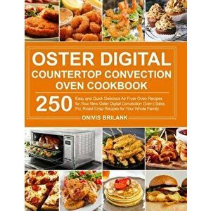 Oster Digital Countertop Convection Oven Cookbook: 250 Easy and Quick Delicious Air Fryer Oven Recipes for Your New Oster Digital Convection Oven- Bak imagine