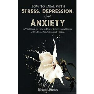 How to Deal With Stress, Depression, and Anxiety: A Vital Guide on How to Deal with Nerves and Coping with Stress, Pain, OCD and Trauma - Richard Bank imagine