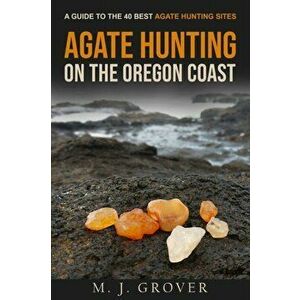 Agate Hunting on the Oregon Coast: A Guide to the 40 Best Agate Hunting Sites, Paperback - M. J. Grover imagine