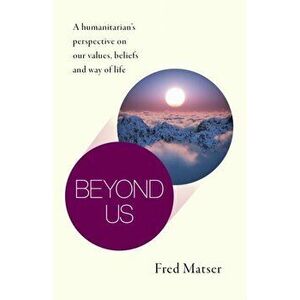Beyond Us: A Humanitarian's Perspective on Our Values, Beliefs and Way of Life, Paperback - Fred Matser imagine