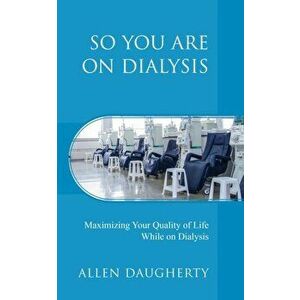 So You Are on Dialysis: Maximizing Your Quality of Life While on Dialysis, Paperback - Allen Daugherty imagine