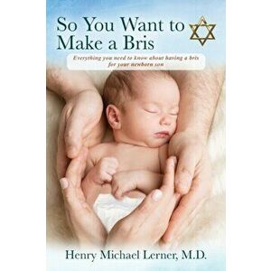 So You Want to Make a Bris: Everything You Need to Know About Having a Bris for Your Newborn Son, Paperback - Henry Michael Lerner imagine