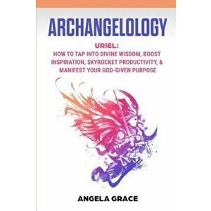 Archangelology: Uriel, How To Tap Into Divine Wisdom, Boost Inspiration, Skyrocket Productivity, & Manifest Your God-Given Purpose - Angela Grace imagine