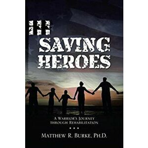 Saving Heroes: A Warrior's Journey Through Rehabilitation, Paperback - Matthew R. Burke imagine