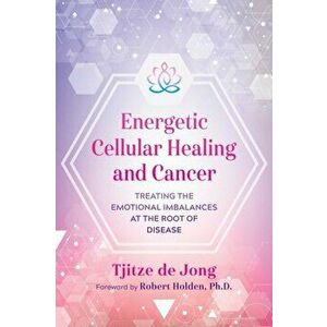 Energetic Cellular Healing and Cancer: Treating the Emotional Imbalances at the Root of Disease, Paperback - Tjitze De Jong imagine