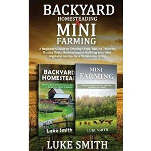 Backyard Homesteading & Mini Farming: A Beginner's Guide to Growing Crops, Raising Chickens, Raising Goats, Beekeeping and Building Your Own Vegetable imagine