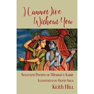 I Cannot Live Without You: Selected Poetry of Mirabai and Kabir, Paperback - Keith Hill imagine