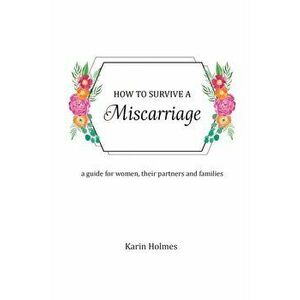 How to Survive a Miscarriage: A guide for women, their partners, friends and families, Paperback - Karin Holmes imagine