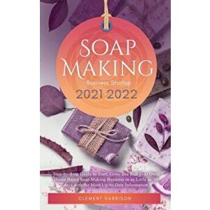 Soap Making Business Startup 2021-2022: Step-by-Step Guide to Start, Grow and Run your Own Home Based Soap Making Business in 30 days with the Most Up imagine