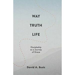 Way, Truth, Life: Discipleship as a Journey of Grace, Paperback - David A. Busic imagine