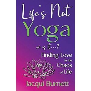 Life's Not Yoga: or is it? . . . Finding Love in the Chaos of Life, Paperback - Jacqui Burnett imagine