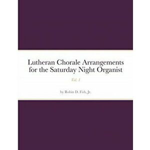 Lutheran Chorale Arrangements for the Saturday Night Organist, Vol. 1: Vol. 1, Paperback - Jr. Fish, Robin D. imagine