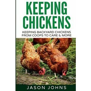 Keeping Chickens For Beginners: Keeping Backyard Chickens From Coops To Feeding To Care And More, Paperback - Jason Johns imagine