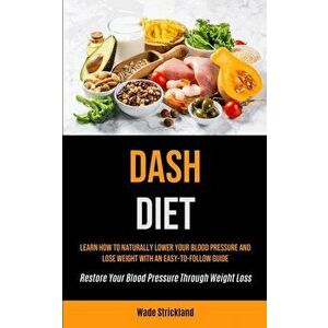 Dash Diet: Learn How To Naturally Lower Your Blood Pressure And Lose Weight With An Easy-to-follow Guide (Restore Your Blood Pres - Wade Strickland imagine