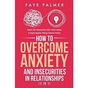 How To Overcome Anxiety & Insecurities In Relationships (2 in 1): Improve Your Communication Skills, Control Jealousy & Conquer Negative Thinking & Be imagine