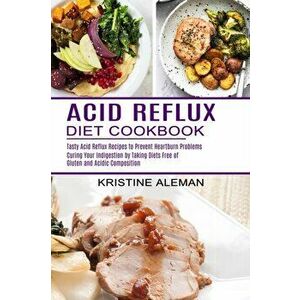 Acid Reflux Diet Cookbook: Tasty Acid Reflux Recipes to Prevent Heartburn Problems (Curing Your Indigestion by Taking Diets Free of Gluten and Ac - Kr imagine