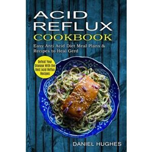 Acid Reflux Cookbook: Defeat Your Disease With the Best Acid Reflux Recipes (Easy Anti Acid Diet Meal Plans & Recipes to Heal Gerd) - Daniel Hughes imagine
