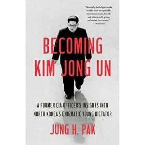 Becoming Kim Jong Un: A Former CIA Officer's Insights Into North Korea's Enigmatic Young Dictator, Paperback - Jung H. Pak imagine