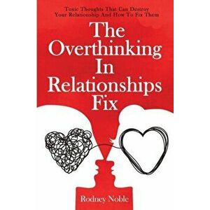 The Overthinking In Relationships Fix: Toxic Thoughts That Can Destroy Your Relationship And How To Fix Them, Paperback - Rodney Noble imagine