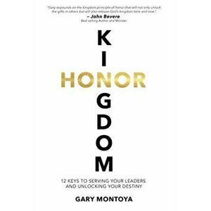 Kingdom Honor: 12 Keys to Serving Your Leaders and Unlocking Your Destiny, Hardcover - Gary Montoya imagine