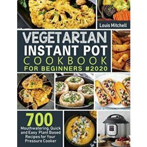 Vegetarian Instant Pot Cookbook for Beginners #2020: 700 Mouthwatering, Quick and Easy Plant Based Recipes for Your Pressure Cooker - Louis Mitchell imagine