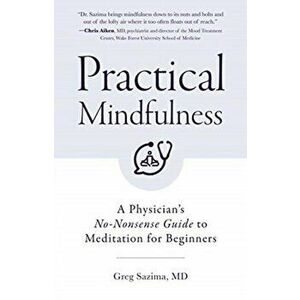 Practical Mindfulness: A Physician's No-Nonsense Guide to Meditation for Beginners (Mindful Breathing), Paperback - Greg Sazima imagine