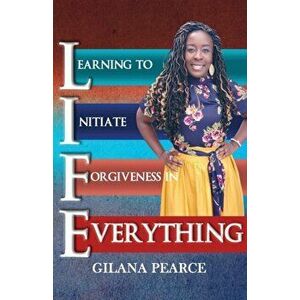 L.I.F.E. Learning To Initiate Forgiveness In Everything, Paperback - Gilana Pearce imagine