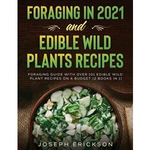 Foraging in 2021 AND Edible Wild Plants Recipes: Foraging Guide With Over 101 Edible Wild Plant Recipes On A Budget (2 Books In 1) - Joseph Erickson imagine