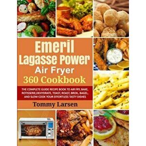 EMERIL LAGASSE POWER AIR FRYER 360 Cookbook: The Complete Guide Recipe Book to Air Fry, Bake, Rotisserie, Dehydrate, Toast, Roast, Broil, Bagel, and S imagine