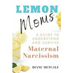 Lemon Moms: A Guide to Understand and Survive Maternal Narcissism, Paperback - Diane Metcalf imagine