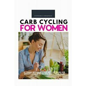 Carb Cycling for Women: A 3 Week Beginner's Step-by-Step Guide for Weight Loss With Recipes and a Meal Plan, Paperback - Stephanie Hinderock imagine