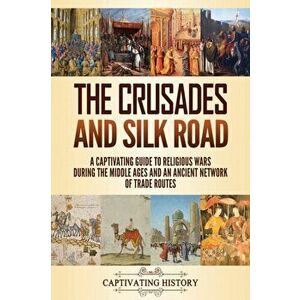 The Crusades and Silk Road: A Captivating Guide to Religious Wars During the Middle Ages and an Ancient Network of Trade Routes - Captivating History imagine
