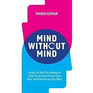 Mind without Mind: Using Zen And The Science of Flow to Get Out of Your Own Way, And Perform at Your Best, Paperback - Marek T. Komar imagine