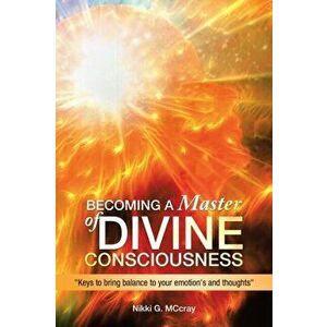 Becoming a Master of Divine Consciousness: Keys to Bring Balance to Your Emotion's and Thoughts, Paperback - Nikki G. McCray imagine