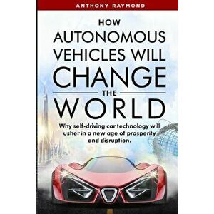 How Autonomous Vehicles will Change the World: Why self-driving car technology will usher in a new age of prosperity and disruption. - Anthony Raymond imagine