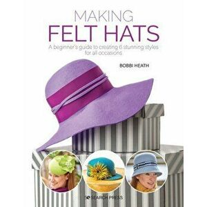 Making Felt Hats: A Beginners Guide to Creating 6 Stunning Styles for All Occasions, Paperback - Bobbi Heath imagine
