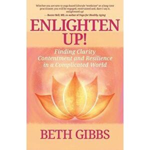 Enlighten Up!: Finding Clarity, Contentment and Resilience in a Complicated World, Paperback - Beth Gibbs imagine