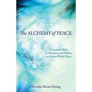 The Alchemy of Peace: 6 Essential Shifts in Mindsets and Habits to Achieve World Peace, Paperback - Sovaida Ma'ani Ewing imagine