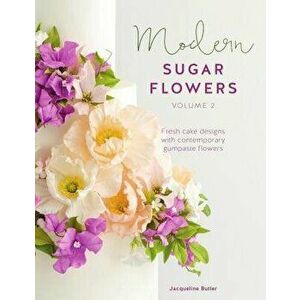 Modern Sugar Flowers Volume 2: Fresh Cake Designs with Contemporary Gumpaste Flowers - Jacqueline Butler imagine