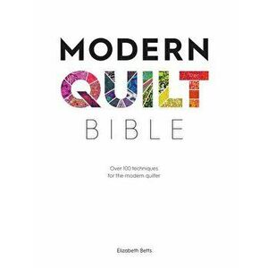 Modern Quilt Bible: Over 100 Techniques for the Modern Quilter, Paperback - Elizabeth Betts imagine