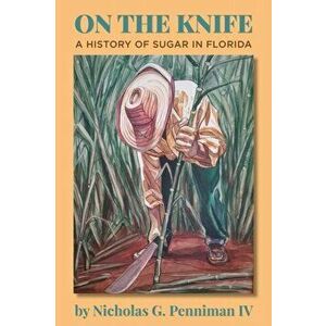 On the Knife: A History of Sugar in Florida, Paperback - Nicholas G. Penniman imagine